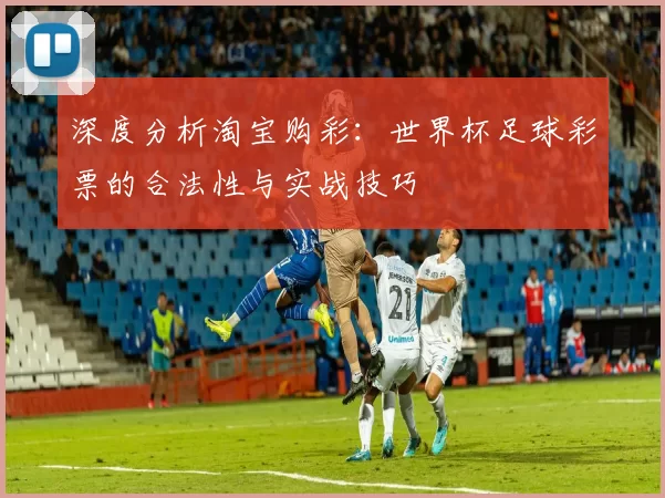 深度分析淘宝购彩:世界杯足球彩票的合法性与实战技巧