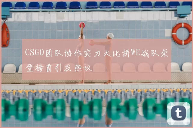 CSGO团队协作实力大比拼WE战队荣登榜首引发热议