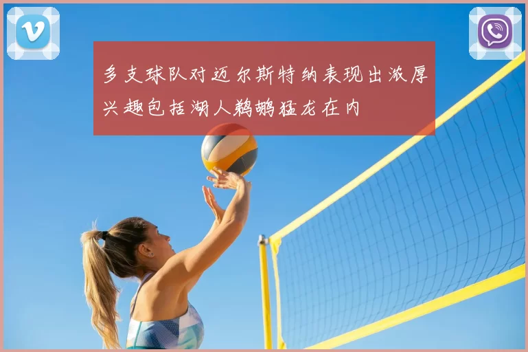 多支球队对迈尔斯特纳表现出浓厚兴趣包括湖人鹈鹕猛龙在内