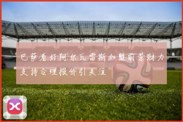 巴萨看好阿尔瓦雷斯加盟前景财力支持合理报价引关注