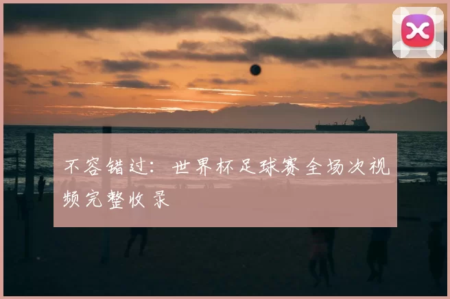 不容错过:世界杯足球赛全场次视频完整收录