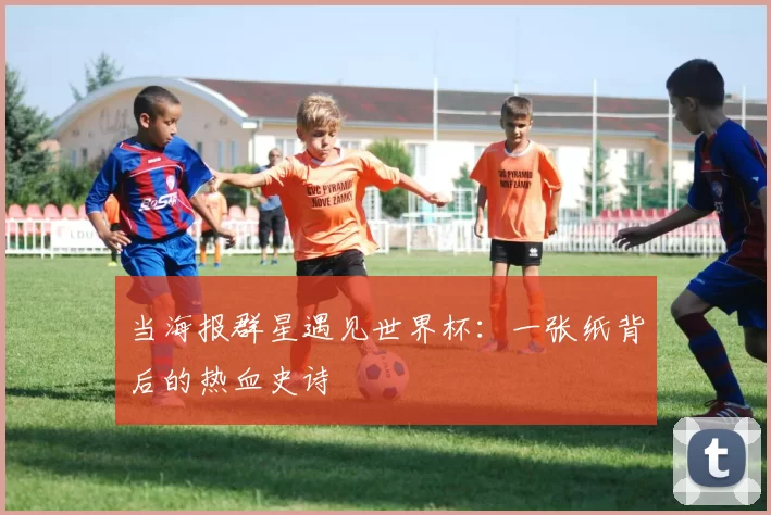 当海报群星遇见世界杯:一张纸背后的热血史诗