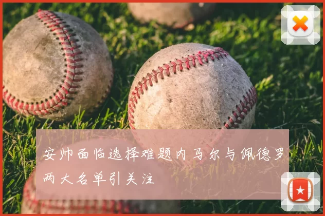 安帅面临选择难题内马尔与佩德罗两大名单引关注