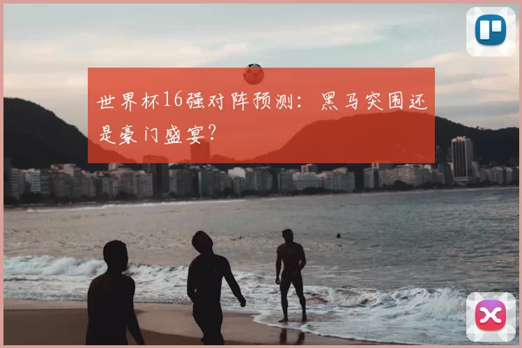 世界杯16强对阵预测:黑马突围还是豪门盛宴?