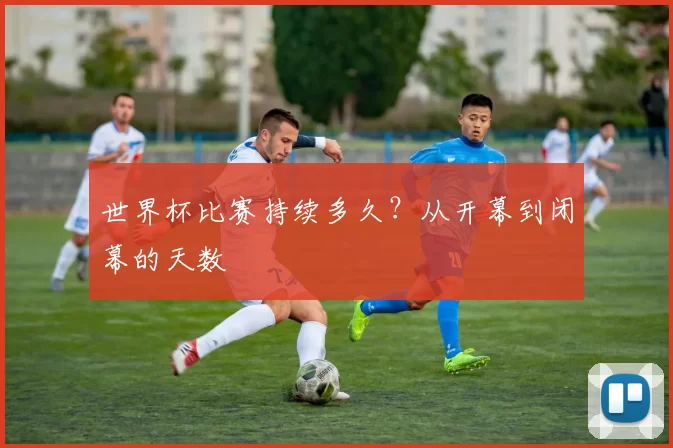 世界杯比赛持续多久?从开幕到闭幕的天数
