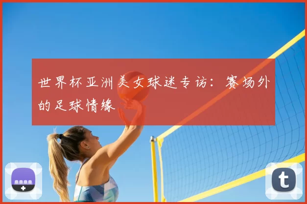 世界杯亚洲美女球迷专访:赛场外的足球情缘
