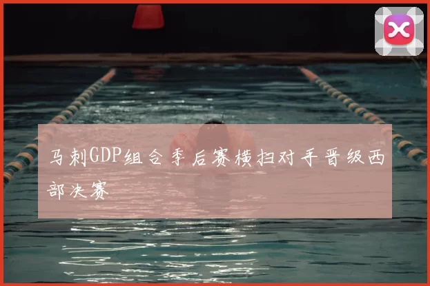 马刺GDP组合季后赛横扫对手晋级西部决赛