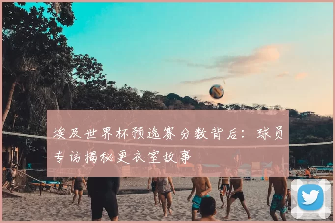 埃及世界杯预选赛分数背后:球员专访揭秘更衣室故事