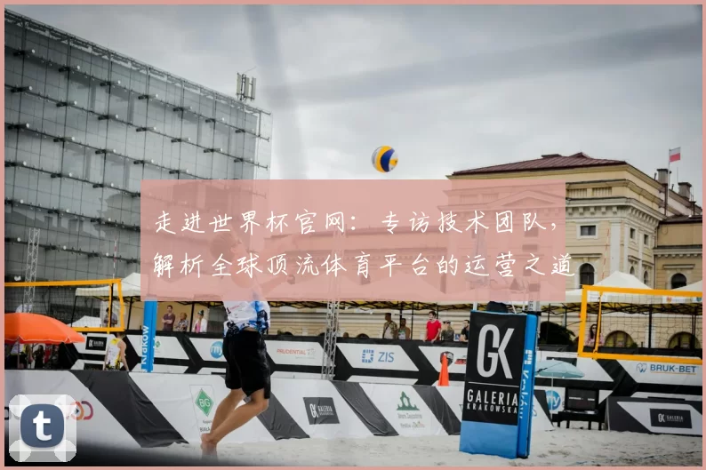 走进世界杯官网：专访技术团队，解析全球顶流体育平台的运营之道