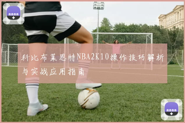 科比布莱恩特NBA2K10操作技巧解析与实战应用指南
