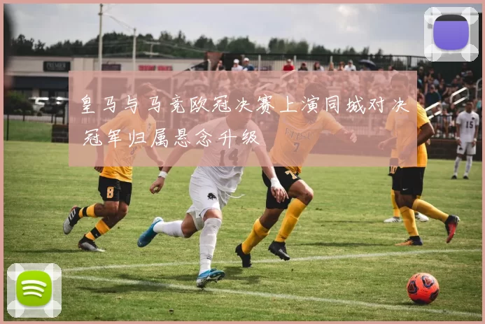 皇马与马竞欧冠决赛上演同城对决 冠军归属悬念升级