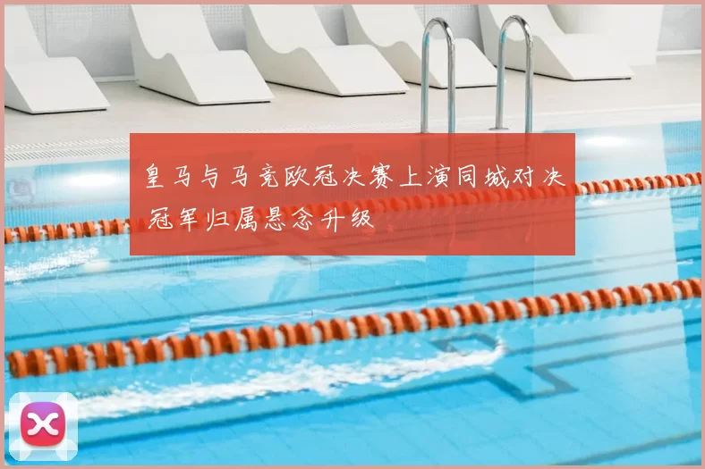 皇马与马竞欧冠决赛上演同城对决 冠军归属悬念升级
