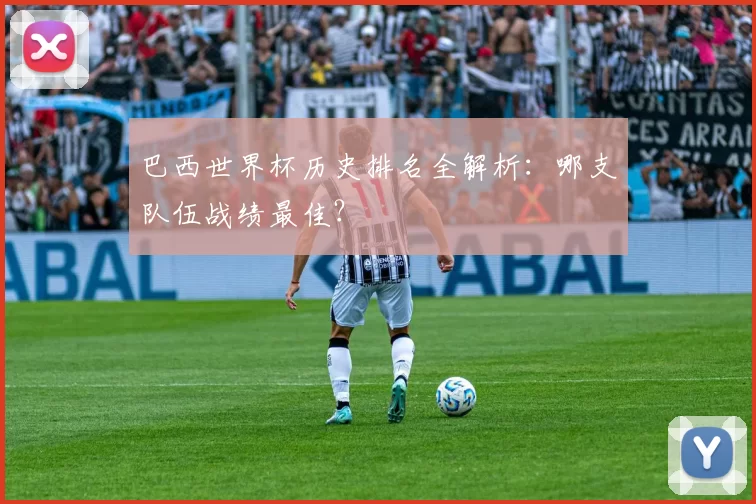 巴西世界杯历史排名全解析:哪支队伍战绩最佳?