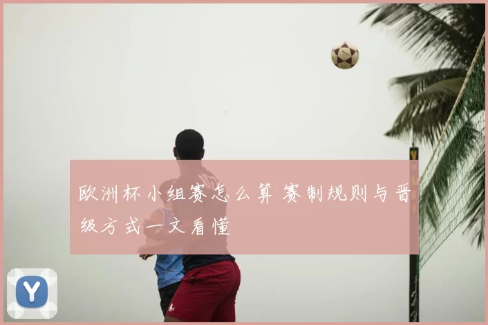 欧洲杯小组赛怎么算 赛制规则与晋级方式一文看懂
