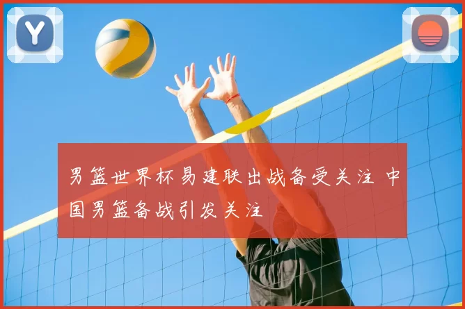 男篮世界杯易建联出战备受关注 中国男篮备战引发关注