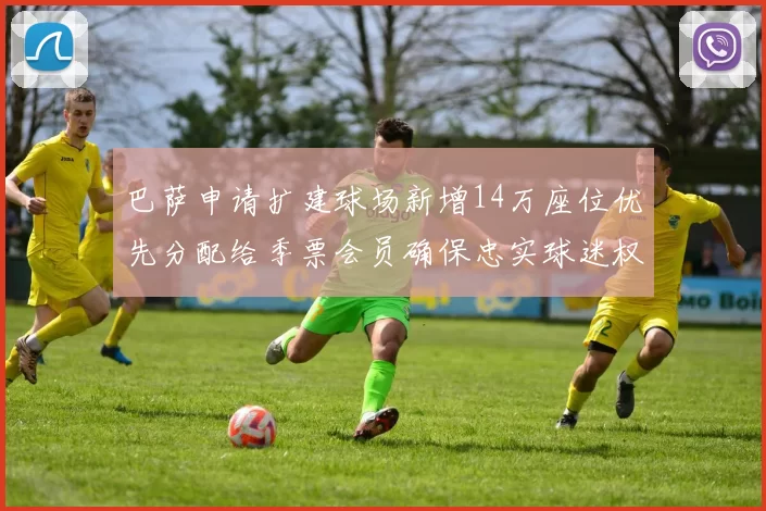 巴萨申请扩建球场新增14万座位优先分配给季票会员确保忠实球迷权益