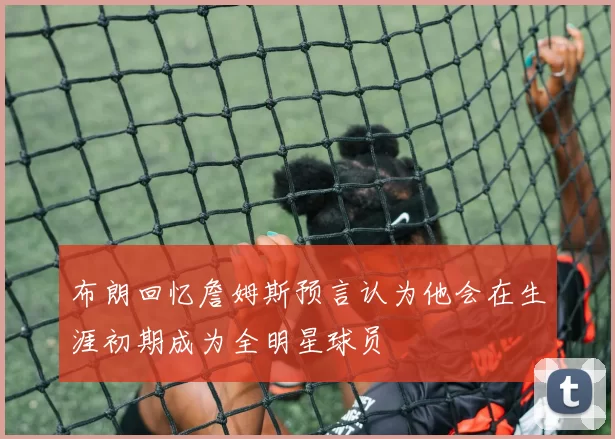 布朗回忆詹姆斯预言认为他会在生涯初期成为全明星球员
