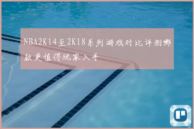 NBA2K14至2K18系列游戏对比评测哪款更值得玩家入手