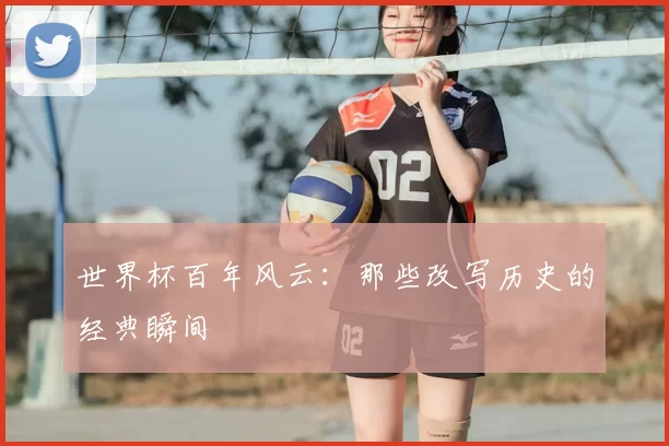 世界杯百年风云：那些改写历史的经典瞬间