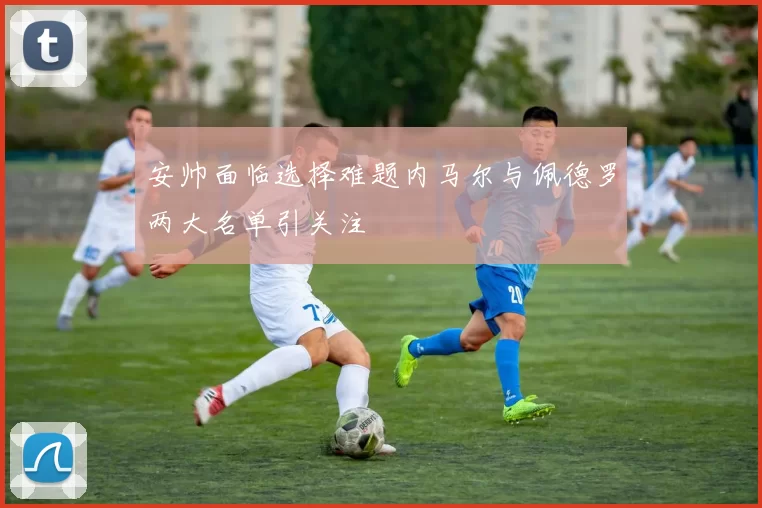 安帅面临选择难题内马尔与佩德罗两大名单引关注