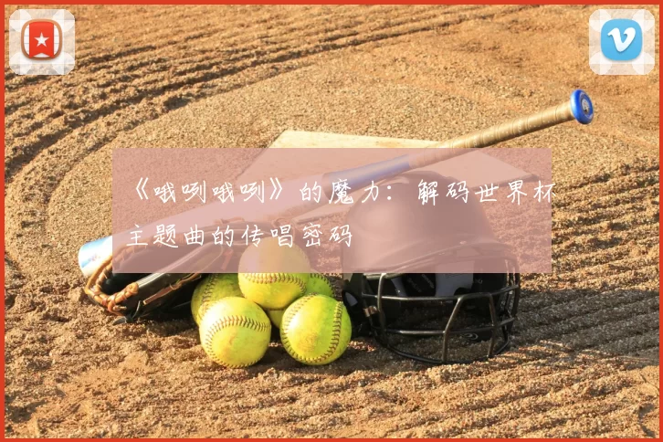 《哦咧哦咧》的魔力:解码世界杯主题曲的传唱密码