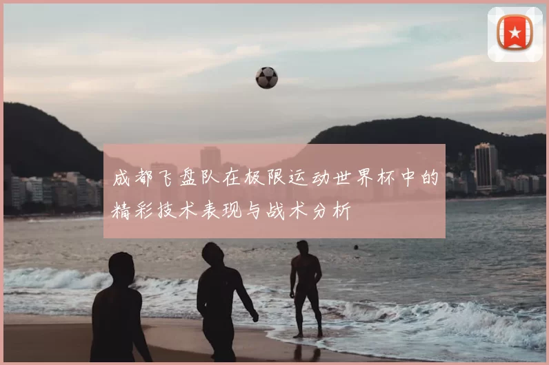 成都飞盘队在极限运动世界杯中的精彩技术表现与战术分析