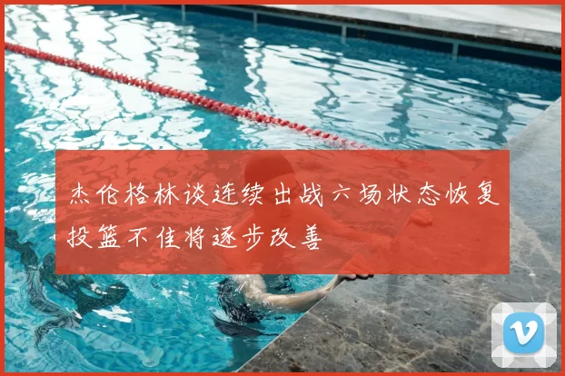 杰伦格林谈连续出战六场状态恢复投篮不佳将逐步改善
