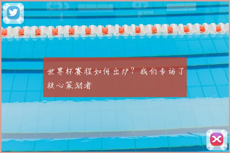 世界杯赛程如何出炉?我们专访了核心策划者