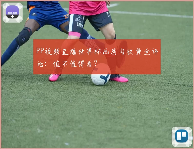 PP视频直播世界杯画质与收费全评论：值不值得看？