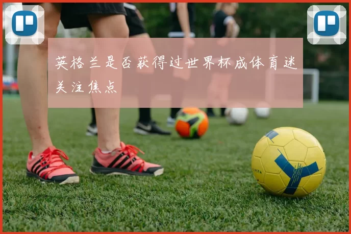 英格兰是否获得过世界杯成体育迷关注焦点