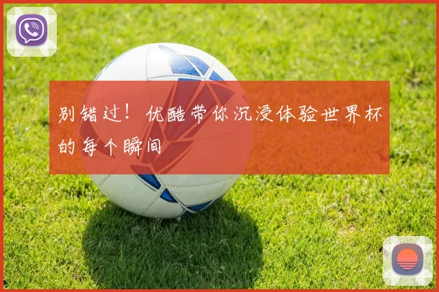 别错过!优酷带你沉浸体验世界杯的每个瞬间