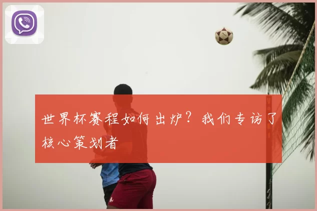 世界杯赛程如何出炉?我们专访了核心策划者