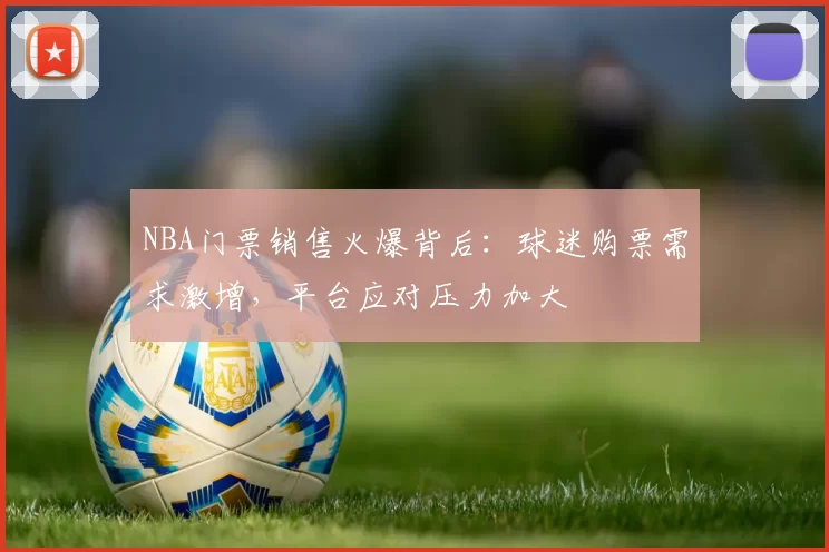 NBA门票销售火爆背后:球迷购票需求激增,平台应对压力加大
