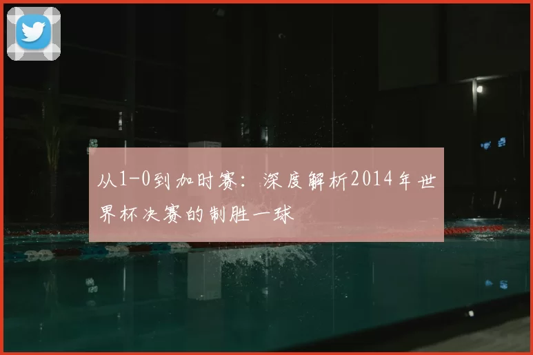 从1-0到加时赛:深度解析2014年世界杯决赛的制胜一球