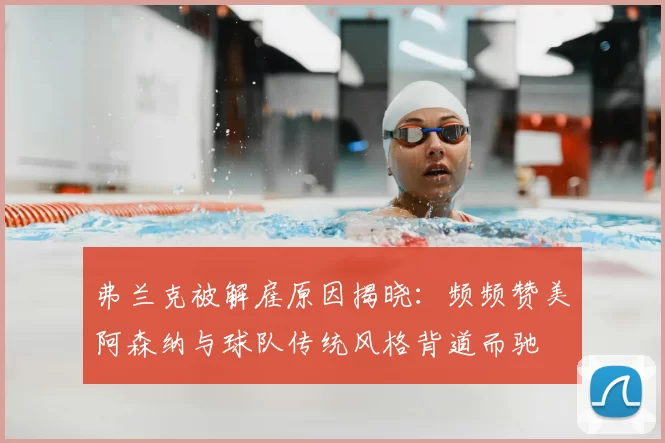 弗兰克被解雇原因揭晓:频频赞美阿森纳与球队传统风格背道而驰