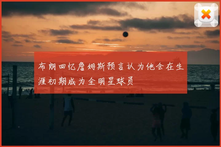 布朗回忆詹姆斯预言认为他会在生涯初期成为全明星球员
