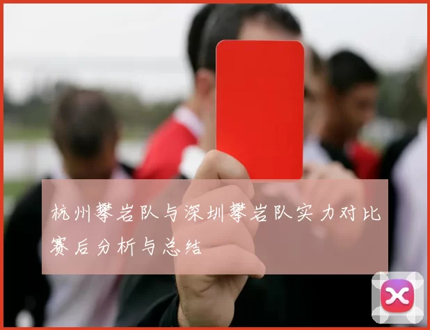 杭州攀岩队与深圳攀岩队实力对比赛后分析与总结