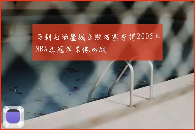 马刺七场鏖战击败活塞夺得2005年NBA总冠军录像回顾