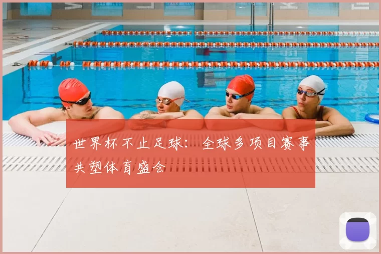 世界杯不止足球:全球多项目赛事共塑体育盛会
