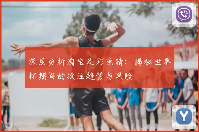 深度分析淘宝足彩竞猜:揭秘世界杯期间的投注趋势与风险