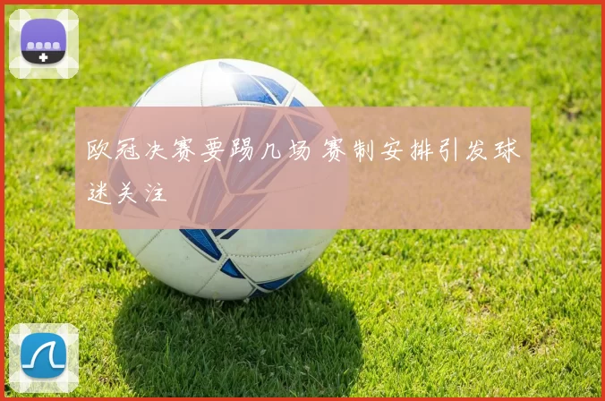 欧冠决赛要踢几场 赛制安排引发球迷关注