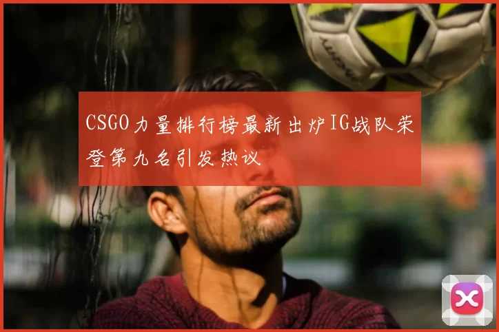 CSGO力量排行榜最新出炉IG战队荣登第九名引发热议