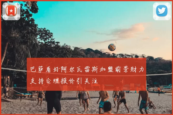 巴萨看好阿尔瓦雷斯加盟前景财力支持合理报价引关注