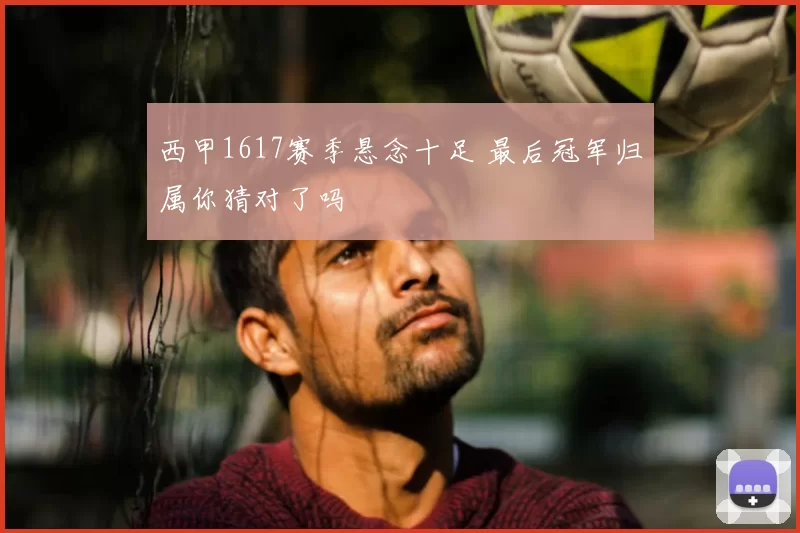 西甲1617赛季悬念十足 最后冠军归属你猜对了吗