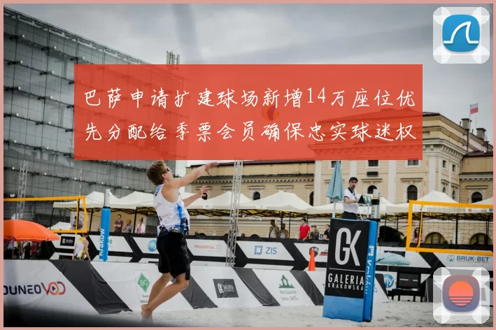 巴萨申请扩建球场新增14万座位优先分配给季票会员确保忠实球迷权益