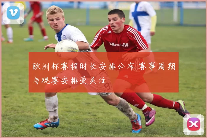 欧洲杯赛程时长安排公布 赛事周期与观赛安排受关注