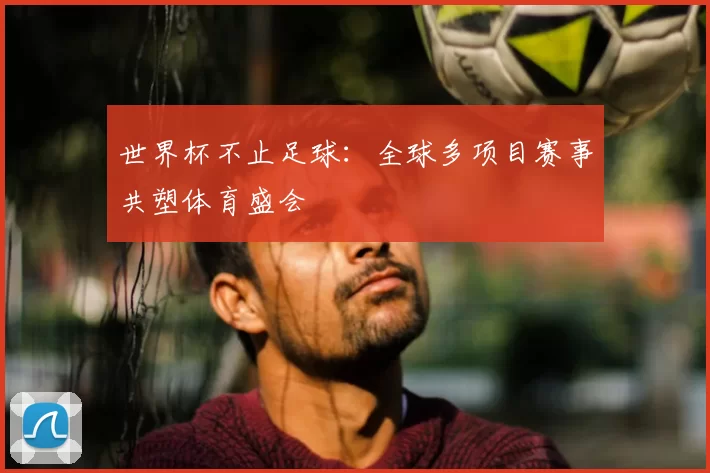 世界杯不止足球:全球多项目赛事共塑体育盛会