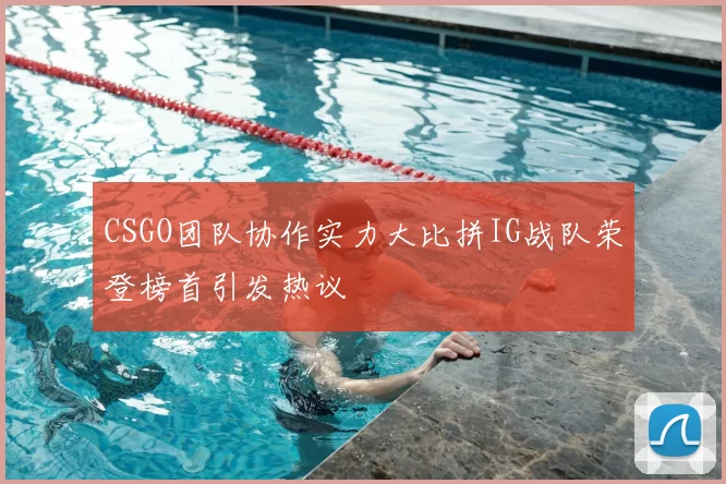 CSGO团队协作实力大比拼IG战队荣登榜首引发热议