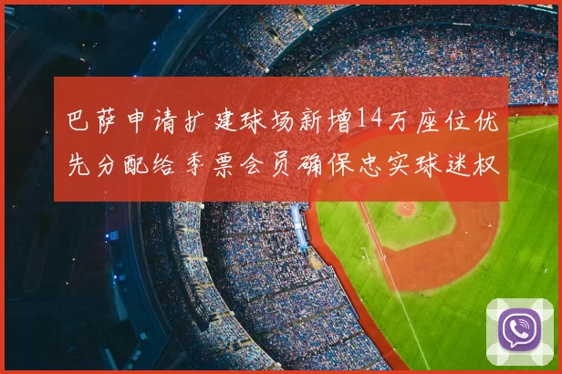 巴萨申请扩建球场新增14万座位优先分配给季票会员确保忠实球迷权益