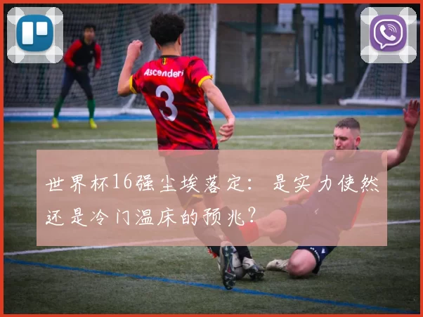 世界杯16强尘埃落定:是实力使然还是冷门温床的预兆?